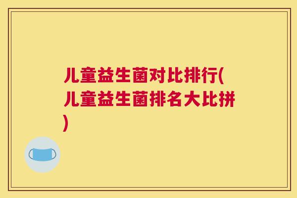 儿童益生菌对比排行(儿童益生菌排名大比拼)