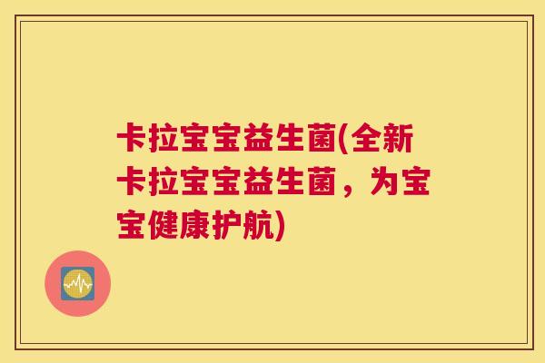 卡拉宝宝益生菌(全新卡拉宝宝益生菌，为宝宝健康护航)