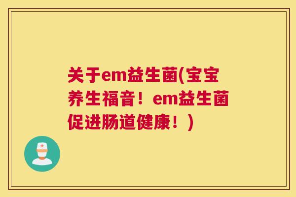 关于em益生菌(宝宝养生福音！em益生菌促进肠道健康！)