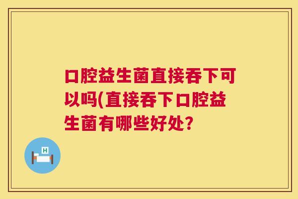 口腔益生菌直接吞下可以吗(直接吞下口腔益生菌有哪些好处？