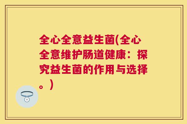 全心全意益生菌(全心全意维护肠道健康：探究益生菌的作用与选择。)