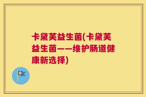 卡黛芙益生菌(卡黛芙益生菌——维护肠道健康新选择)