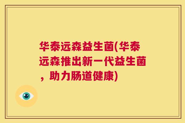 华泰远森益生菌(华泰远森推出新一代益生菌，助力肠道健康)