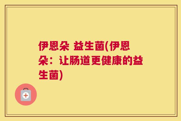 伊恩朵 益生菌(伊恩朵：让肠道更健康的益生菌)