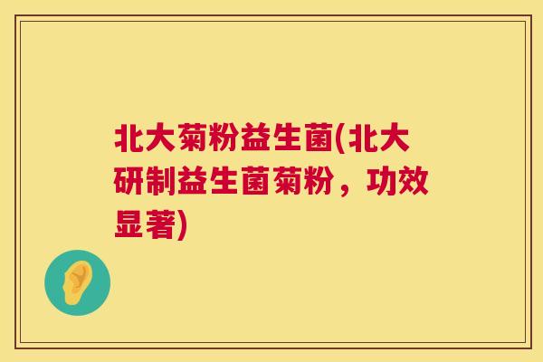 北大菊粉益生菌(北大研制益生菌菊粉，功效显著)