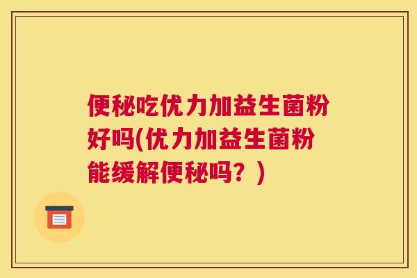 便秘吃优力加益生菌粉好吗(优力加益生菌粉能缓解便秘吗？)