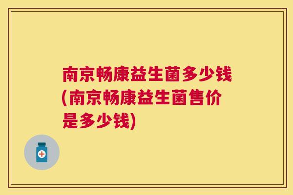 南京畅康益生菌多少钱(南京畅康益生菌售价是多少钱)