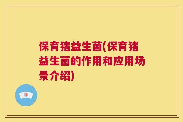 保育猪益生菌(保育猪益生菌的作用和应用场景介绍)