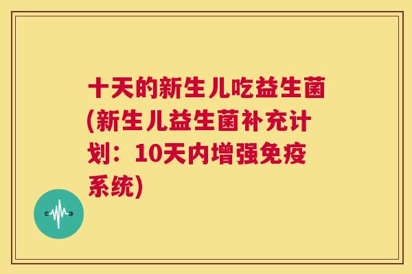 十天的新生儿吃益生菌(新生儿益生菌补充计划：10天内增强免疫系统)