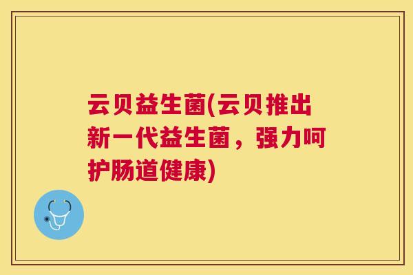 云贝益生菌(云贝推出新一代益生菌，强力呵护肠道健康)