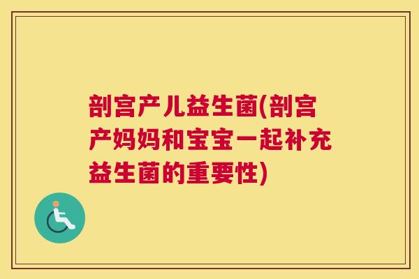 剖宫产儿益生菌(剖宫产妈妈和宝宝一起补充益生菌的重要性)