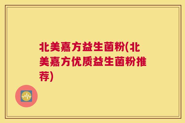 北美嘉方益生菌粉(北美嘉方优质益生菌粉推荐)
