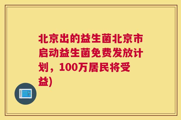 北京出的益生菌北京市启动益生菌免费发放计划，100万居民将受益)