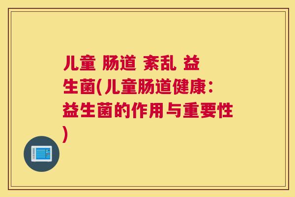 儿童 肠道 紊乱 益生菌(儿童肠道健康：益生菌的作用与重要性)
