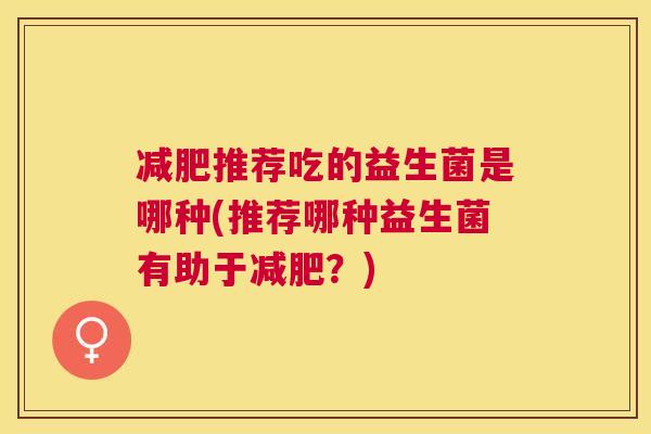 减肥推荐吃的益生菌是哪种(推荐哪种益生菌有助于减肥？)