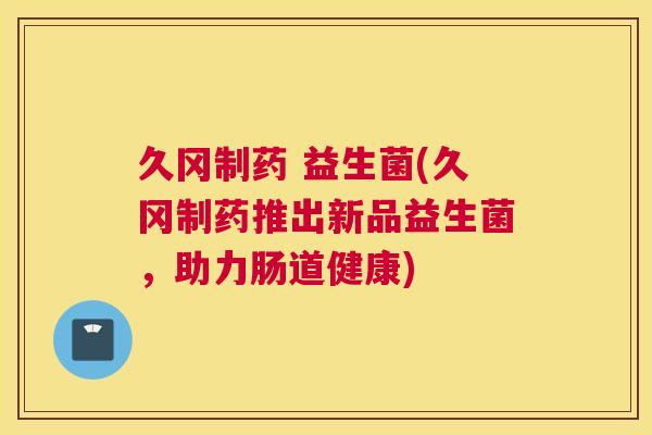 久冈制药 益生菌(久冈制药推出新品益生菌，助力肠道健康)