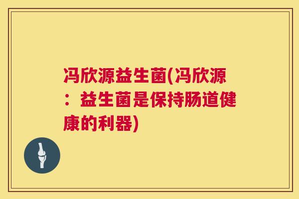 冯欣源益生菌(冯欣源：益生菌是保持肠道健康的利器)