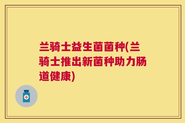 兰骑士益生菌菌种(兰骑士推出新菌种助力肠道健康)