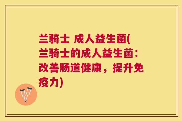 兰骑士 成人益生菌(兰骑士的成人益生菌：改善肠道健康，提升免疫力)