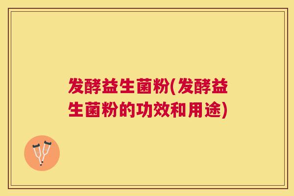发酵益生菌粉(发酵益生菌粉的功效和用途)