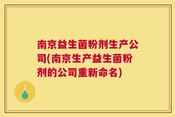 南京益生菌粉剂生产公司(南京生产益生菌粉剂的公司重新命名)