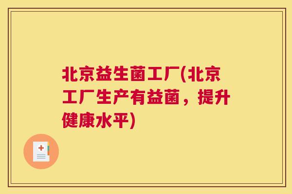 北京益生菌工厂(北京工厂生产有益菌，提升健康水平)