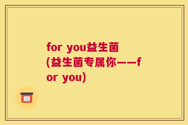 for you益生菌(益生菌专属你——for you)