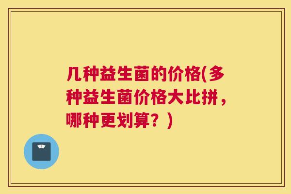几种益生菌的价格(多种益生菌价格大比拼，哪种更划算？)