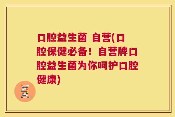 口腔益生菌 自营(口腔保健必备！自营牌口腔益生菌为你呵护口腔健康)