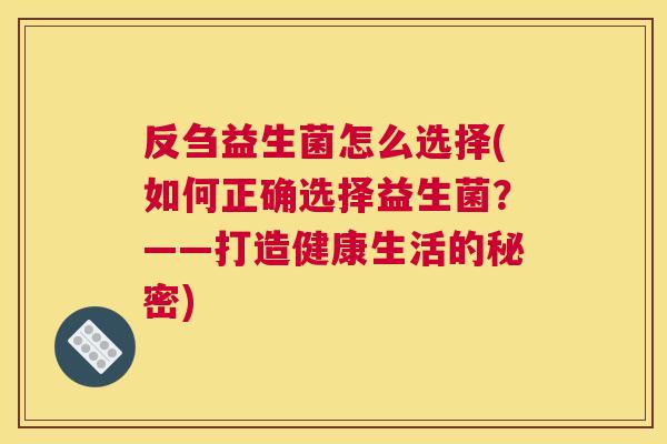 反刍益生菌怎么选择(如何正确选择益生菌？——打造健康生活的秘密)