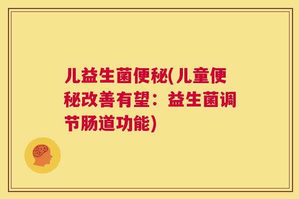 儿益生菌便秘(儿童便秘改善有望：益生菌调节肠道功能)