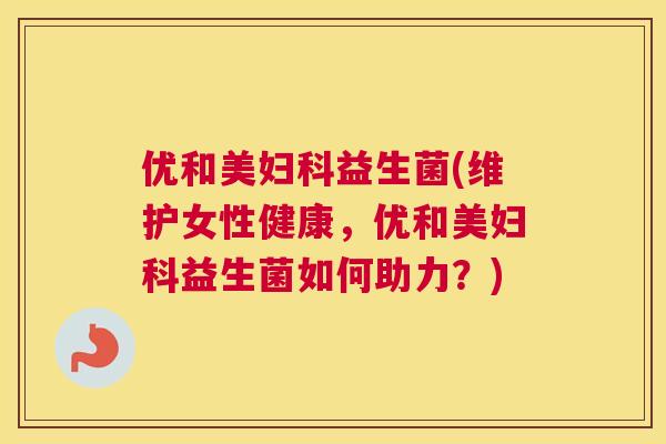 优和美妇科益生菌(维护女性健康，优和美妇科益生菌如何助力？)