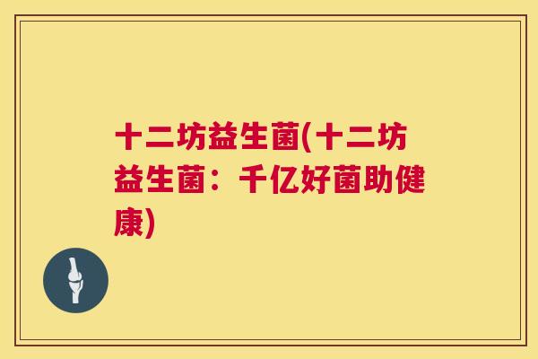 十二坊益生菌(十二坊益生菌：千亿好菌助健康)