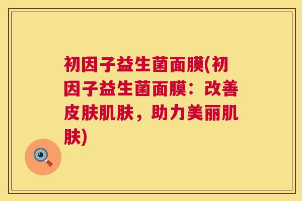 初因子益生菌面膜(初因子益生菌面膜：改善皮肤肌肤，助力美丽肌肤)
