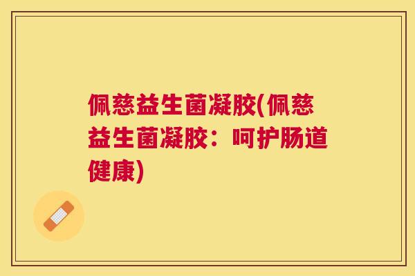 佩慈益生菌凝胶(佩慈益生菌凝胶：呵护肠道健康)