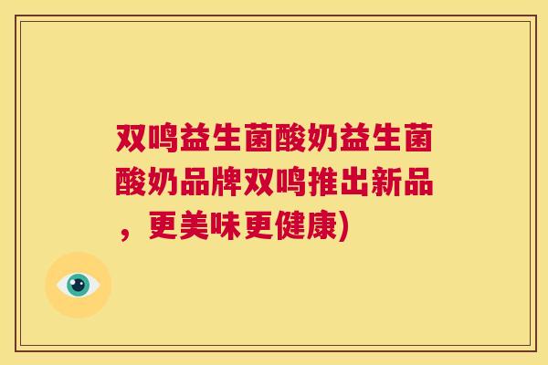 双鸣益生菌酸奶益生菌酸奶品牌双鸣推出新品，更美味更健康)