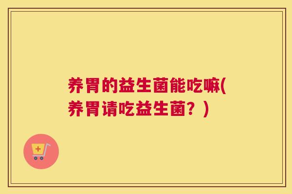 养胃的益生菌能吃嘛(养胃请吃益生菌？)