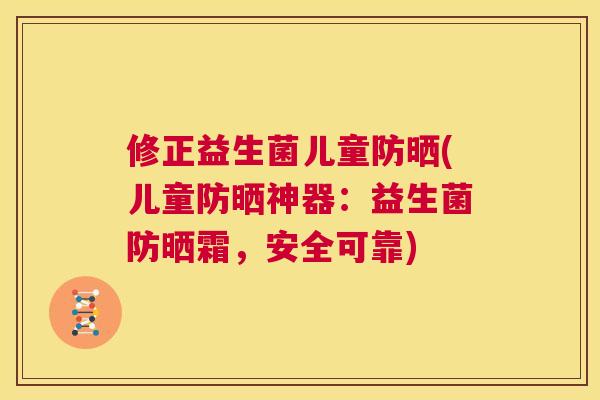 修正益生菌儿童防晒(儿童防晒神器：益生菌防晒霜，安全可靠)