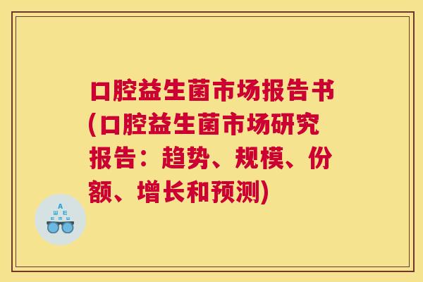 口腔益生菌市场报告书(口腔益生菌市场研究报告：趋势、规模、份额、增长和预测)