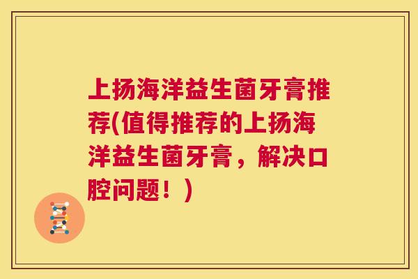 上扬海洋益生菌牙膏推荐(值得推荐的上扬海洋益生菌牙膏，解决口腔问题！)