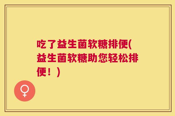 吃了益生菌软糖排便(益生菌软糖助您轻松排便！)