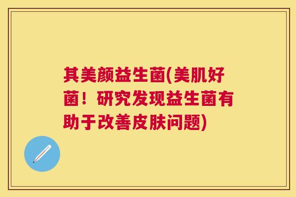 其美颜益生菌(美肌好菌！研究发现益生菌有助于改善皮肤问题)