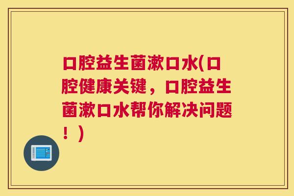 口腔益生菌漱口水(口腔健康关键，口腔益生菌漱口水帮你解决问题！)
