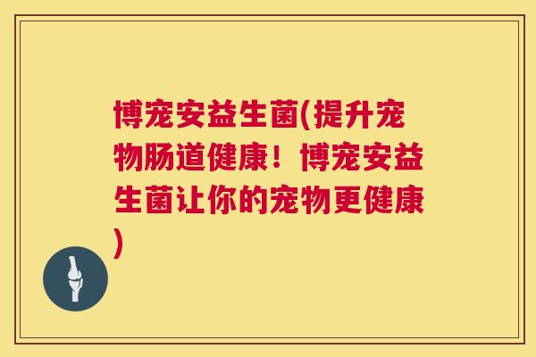 博宠安益生菌(提升宠物肠道健康！博宠安益生菌让你的宠物更健康)