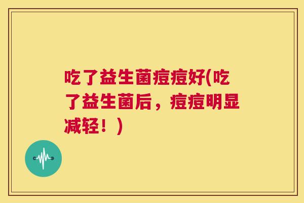 吃了益生菌痘痘好(吃了益生菌后，痘痘明显减轻！)