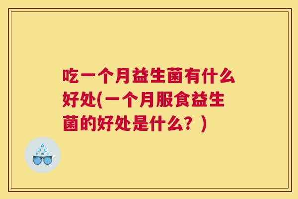 吃一个月益生菌有什么好处(一个月服食益生菌的好处是什么？)