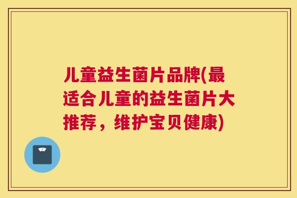 儿童益生菌片品牌(最适合儿童的益生菌片大推荐，维护宝贝健康)