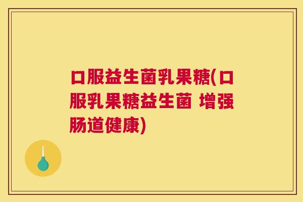 口服益生菌乳果糖(口服乳果糖益生菌 增强肠道健康)