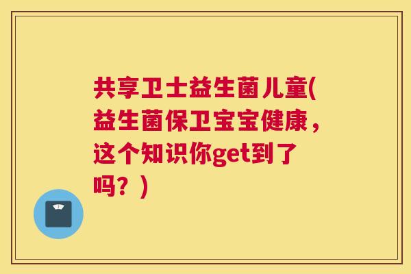 共享卫士益生菌儿童(益生菌保卫宝宝健康，这个知识你get到了吗？)