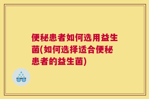 便秘患者如何选用益生菌(如何选择适合便秘患者的益生菌)